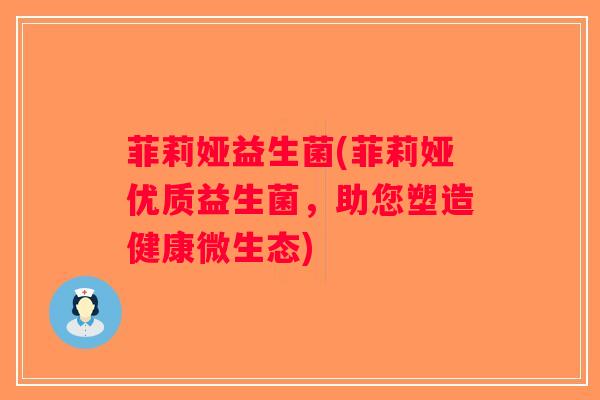 菲莉娅益生菌(菲莉娅优质益生菌，助您塑造健康微生态)