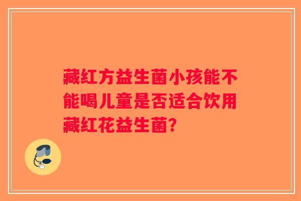 藏红方益生菌小孩能不能喝儿童是否适合饮用藏红花益生菌？