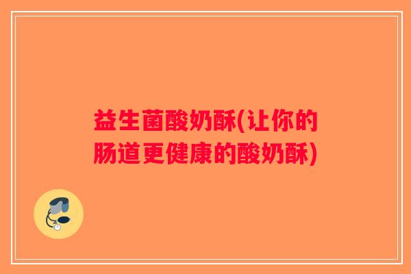 益生菌酸奶酥(让你的肠道更健康的酸奶酥)
