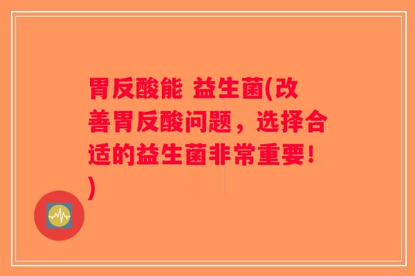 胃反酸能 益生菌(改善胃反酸问题，选择合适的益生菌非常重要！)