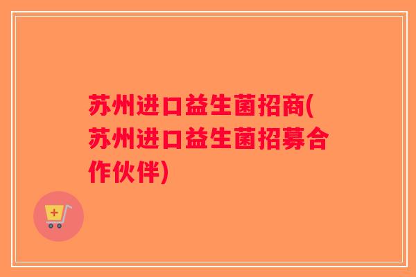 苏州进口益生菌招商(苏州进口益生菌招募合作伙伴)