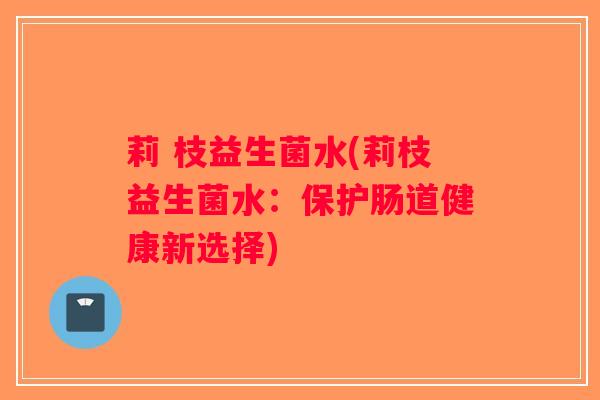 莉 枝益生菌水(莉枝益生菌水：保护肠道健康新选择)