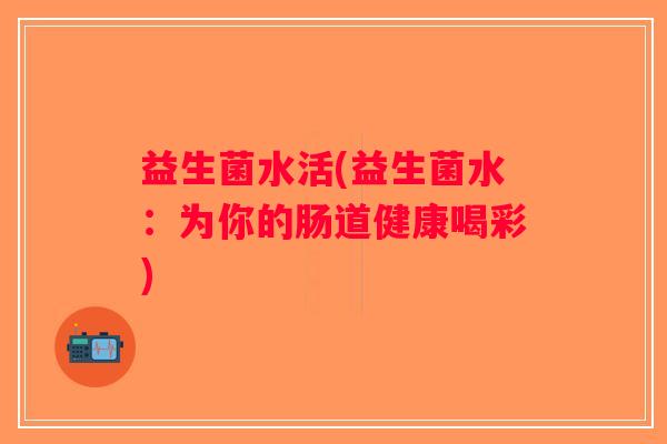 益生菌水活(益生菌水：为你的肠道健康喝彩)