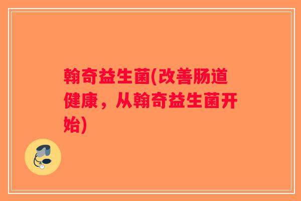 翰奇益生菌(改善肠道健康，从翰奇益生菌开始)