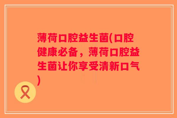 薄荷口腔益生菌(口腔健康必备，薄荷口腔益生菌让你享受清新口气)