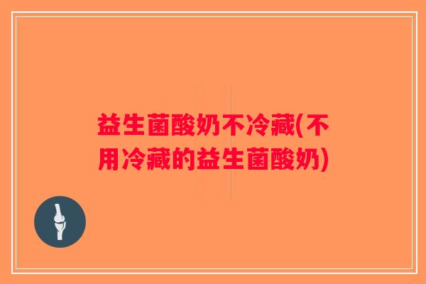 益生菌酸奶不冷藏(不用冷藏的益生菌酸奶)