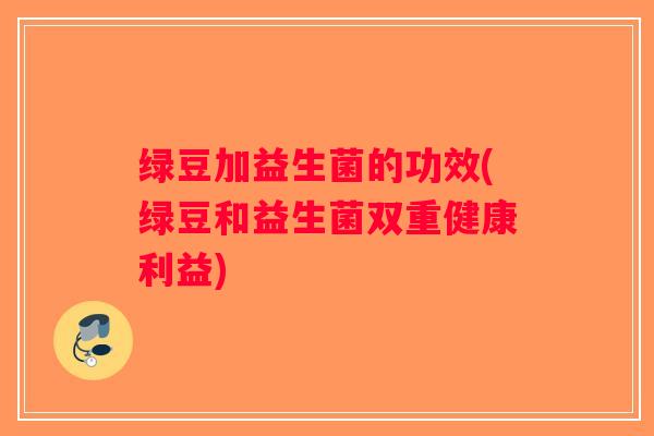 绿豆加益生菌的功效(绿豆和益生菌双重健康利益)