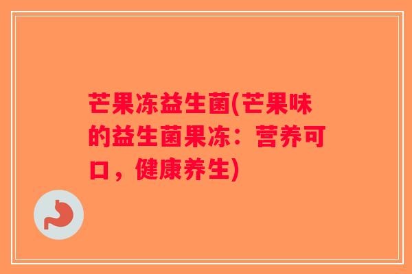 芒果冻益生菌(芒果味的益生菌果冻：营养可口，健康养生)