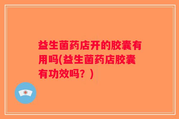 益生菌药店开的胶囊有用吗(益生菌药店胶囊有功效吗？)