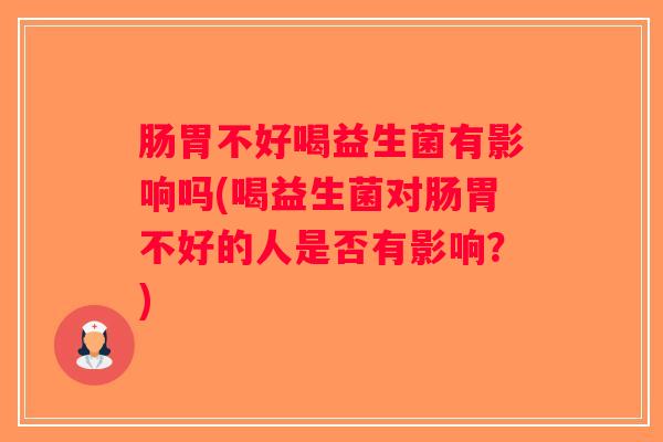 肠胃不好喝益生菌有影响吗(喝益生菌对肠胃不好的人是否有影响？)