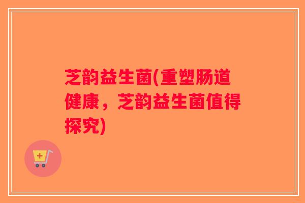 芝韵益生菌(重塑肠道健康，芝韵益生菌值得探究)