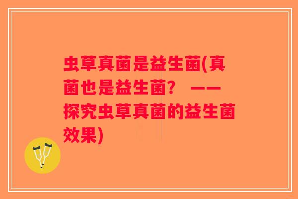 虫草真菌是益生菌(真菌也是益生菌？ ——探究虫草真菌的益生菌效果)