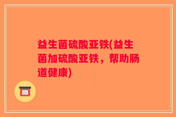 益生菌硫酸亚铁(益生菌加硫酸亚铁，帮助肠道健康)
