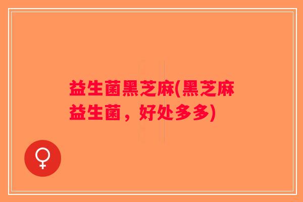 益生菌黑芝麻(黑芝麻益生菌，好处多多)