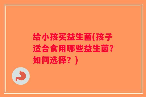 给小孩买益生菌(孩子适合食用哪些益生菌？如何选择？)