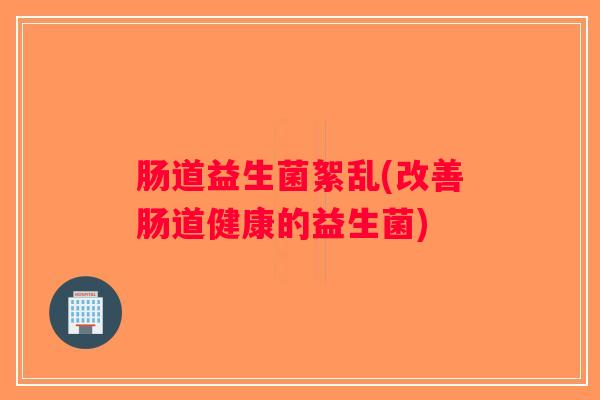 肠道益生菌絮乱(改善肠道健康的益生菌)