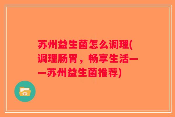 苏州益生菌怎么调理(调理肠胃，畅享生活——苏州益生菌推荐)
