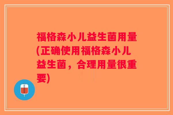 福格森小儿益生菌用量(正确使用福格森小儿益生菌，合理用量很重要)