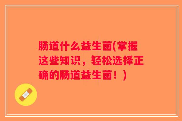 肠道什么益生菌(掌握这些知识，轻松选择正确的肠道益生菌！)