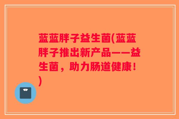 蓝蓝胖子益生菌(蓝蓝胖子推出新产品——益生菌，助力肠道健康！)