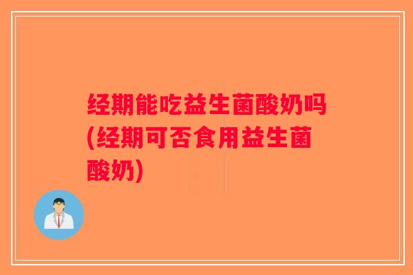 经期能吃益生菌酸奶吗(经期可否食用益生菌酸奶)