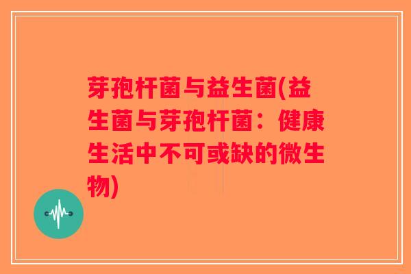 芽孢杆菌与益生菌(益生菌与芽孢杆菌：健康生活中不可或缺的微生物)