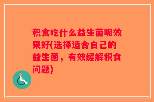 积食吃什么益生菌呢效果好(选择适合自己的益生菌，有效缓解积食问题)