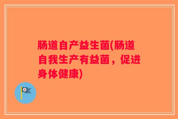 肠道自产益生菌(肠道自我生产有益菌，促进身体健康)