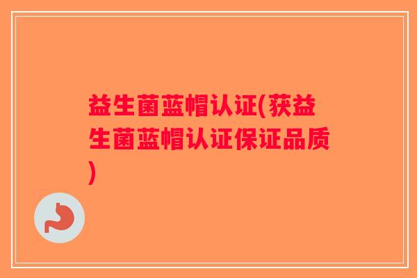 益生菌蓝帽认证(获益生菌蓝帽认证保证品质)