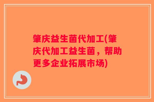 肇庆益生菌代加工(肇庆代加工益生菌，帮助更多企业拓展市场)