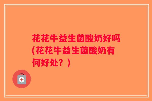 花花牛益生菌酸奶好吗(花花牛益生菌酸奶有何好处？)
