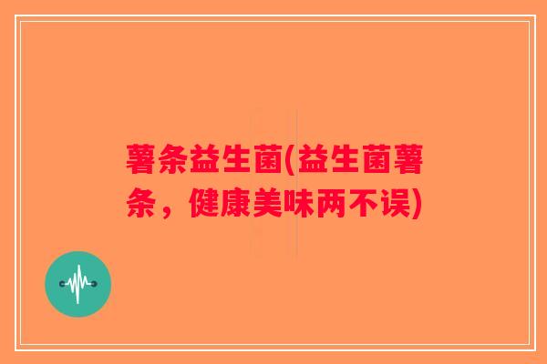 薯条益生菌(益生菌薯条，健康美味两不误)