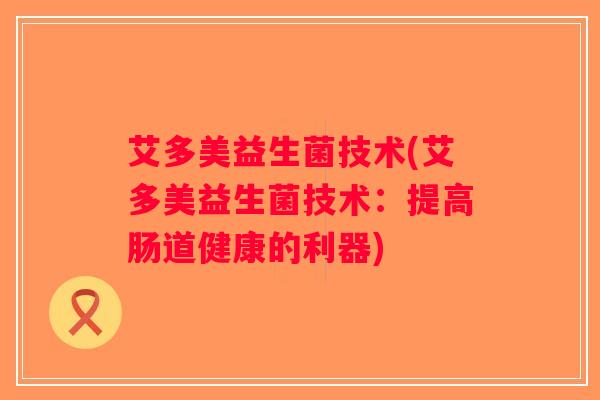 艾多美益生菌技术(艾多美益生菌技术：提高肠道健康的利器)