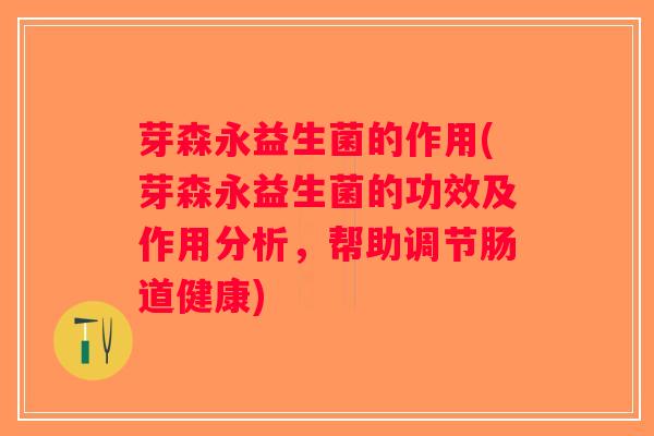 芽森永益生菌的作用(芽森永益生菌的功效及作用分析，帮助调节肠道健康)