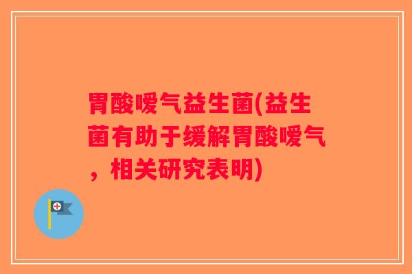 胃酸嗳气益生菌(益生菌有助于缓解胃酸嗳气，相关研究表明)