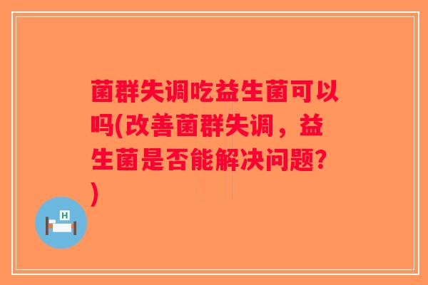 菌群失调吃益生菌可以吗(改善菌群失调，益生菌是否能解决问题？)