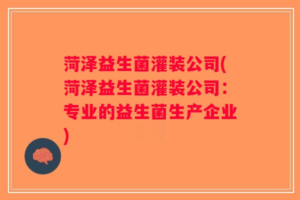 菏泽益生菌灌装公司(菏泽益生菌灌装公司：专业的益生菌生产企业)