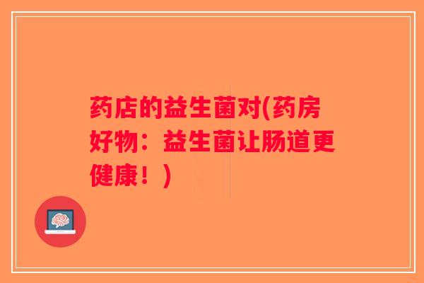 药店的益生菌对(药房好物：益生菌让肠道更健康！)