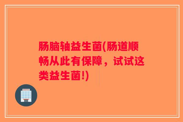 肠脑轴益生菌(肠道顺畅从此有保障，试试这类益生菌!)