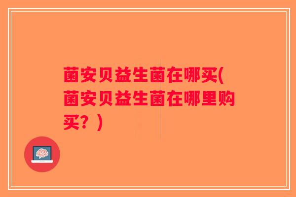 菌安贝益生菌在哪买(菌安贝益生菌在哪里购买？)