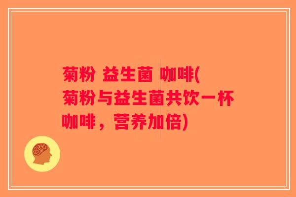 菊粉 益生菌 咖啡(菊粉与益生菌共饮一杯咖啡，营养加倍)