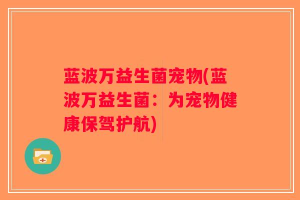 蓝波万益生菌宠物(蓝波万益生菌：为宠物健康保驾护航)