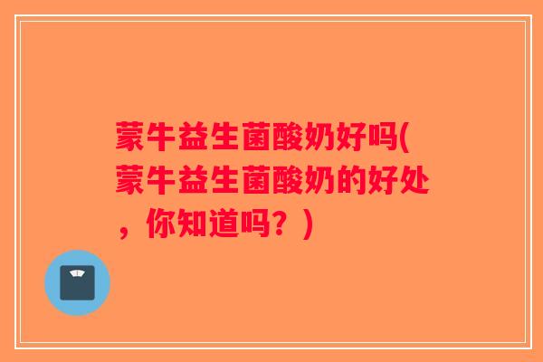 蒙牛益生菌酸奶好吗(蒙牛益生菌酸奶的好处，你知道吗？)