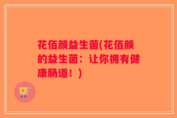 花佰颜益生菌(花佰颜的益生菌：让你拥有健康肠道！)