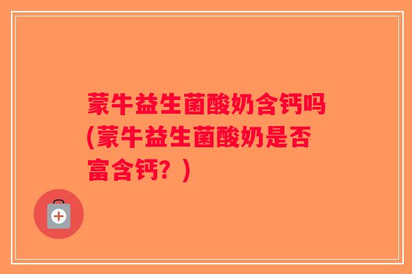 蒙牛益生菌酸奶含钙吗(蒙牛益生菌酸奶是否富含钙？)