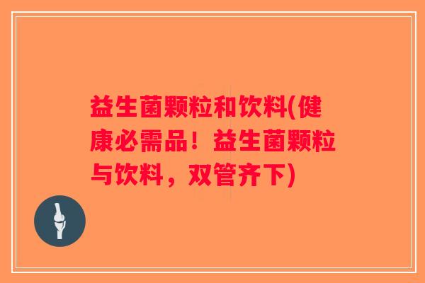 益生菌颗粒和饮料(健康必需品！益生菌颗粒与饮料，双管齐下)