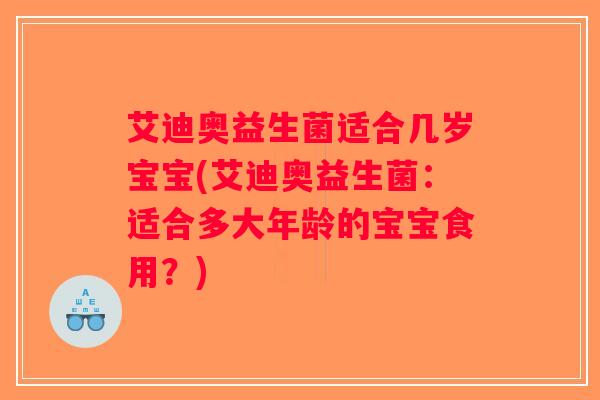 艾迪奥益生菌适合几岁宝宝(艾迪奥益生菌：适合多大年龄的宝宝食用？)