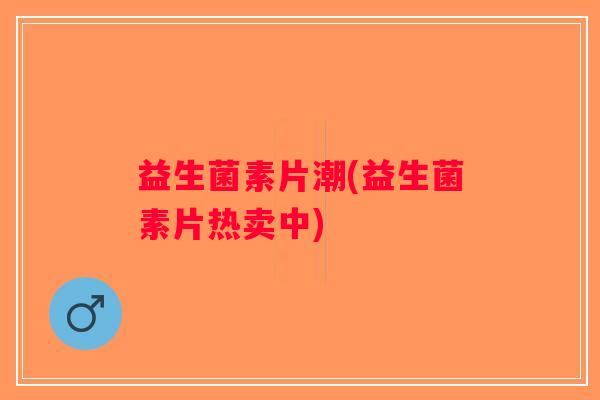 益生菌素片潮(益生菌素片热卖中)
