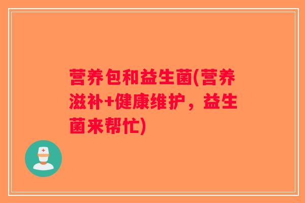 营养包和益生菌(营养滋补+健康维护，益生菌来帮忙)