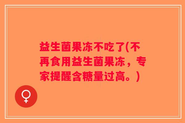 益生菌果冻不吃了(不再食用益生菌果冻，专家提醒含糖量过高。)